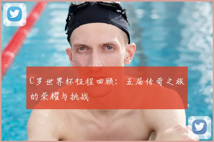 C罗世界杯征程回顾：五届传奇之旅的荣耀与挑战