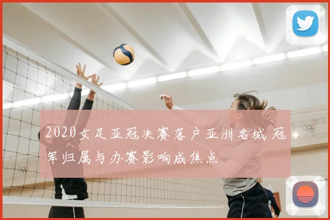 2020女足亚冠决赛落户亚洲名城 冠军归属与办赛影响成焦点