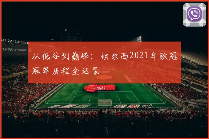 从低谷到巅峰：切尔西2021年欧冠冠军历程全记录