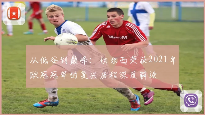 从低谷到巅峰：切尔西荣获2021年欧冠冠军的复兴历程深度解读