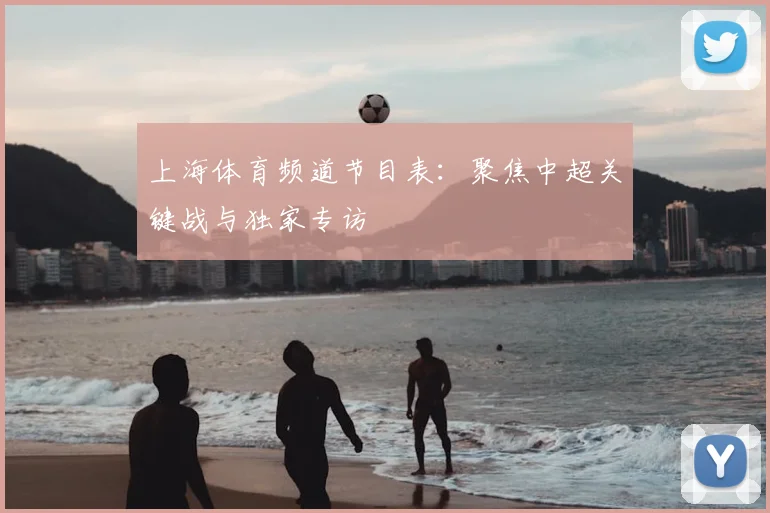 上海体育频道节目表：聚焦中超关键战与独家专访