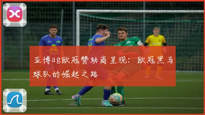 亚博ag欧冠赞助商呈现：欧冠黑马球队的崛起之路