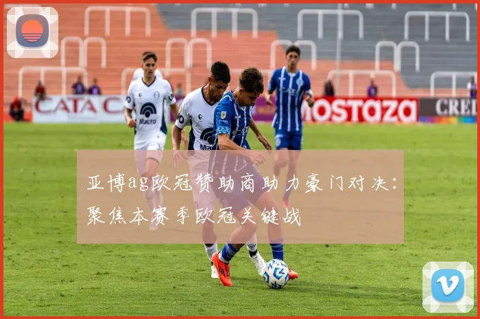 亚博ag欧冠赞助商助力豪门对决：聚焦本赛季欧冠关键战
