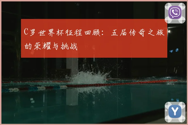 C罗世界杯征程回顾：五届传奇之旅的荣耀与挑战