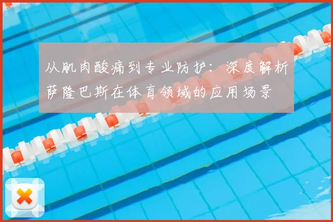 从肌肉酸痛到专业防护：深度解析萨隆巴斯在体育领域的应用场景
