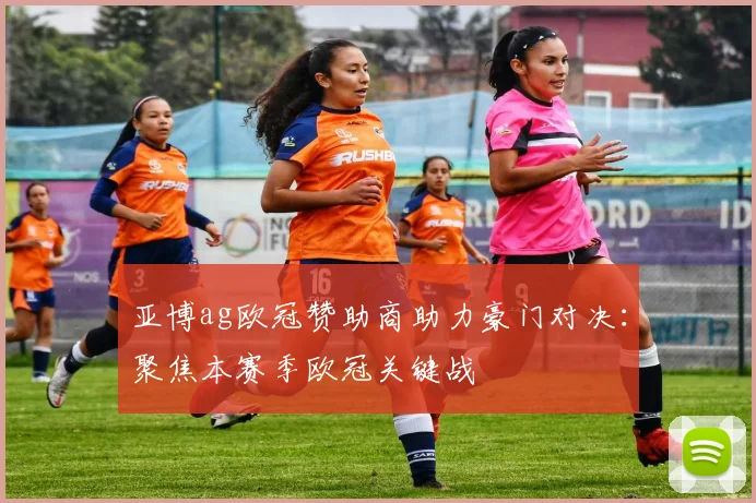 亚博ag欧冠赞助商助力豪门对决：聚焦本赛季欧冠关键战