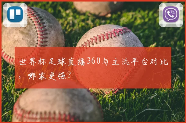 世界杯足球直播360与主流平台对比，哪家更强？