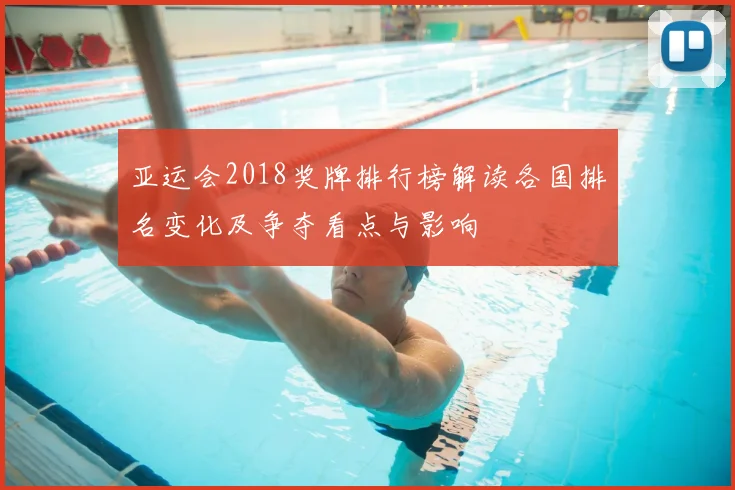 亚运会2018奖牌排行榜解读各国排名变化及争夺看点与影响
