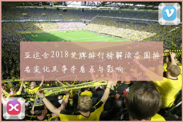 亚运会2018奖牌排行榜解读各国排名变化及争夺看点与影响