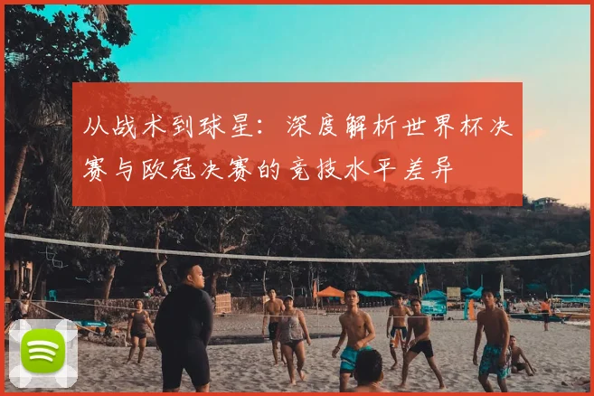 从战术到球星：深度解析世界杯决赛与欧冠决赛的竞技水平差异