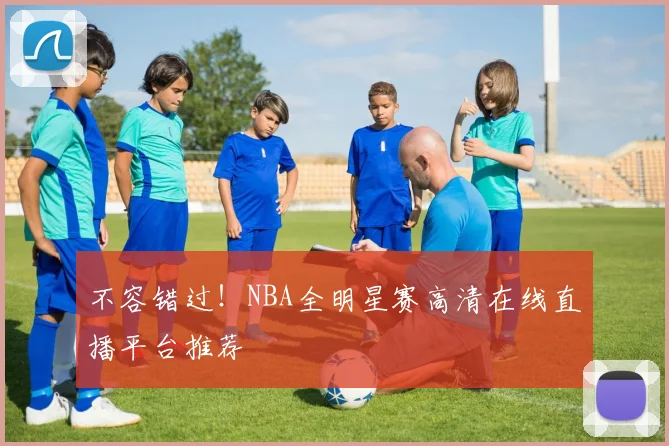 不容错过！NBA全明星赛高清在线直播平台推荐